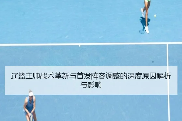 辽篮主帅战术革新与首发阵容调整的深度原因解析与影响